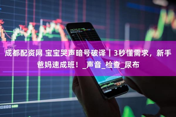 成都配资网 宝宝哭声暗号破译｜3秒懂需求，新手爸妈速成班！_声音_检查_尿布