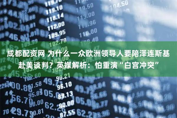 成都配资网 为什么一众欧洲领导人要陪泽连斯基赴美谈判？英媒解析：怕重演“白宫冲突”