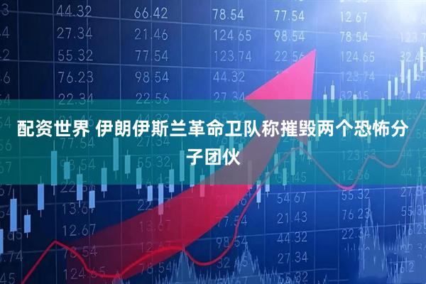配资世界 伊朗伊斯兰革命卫队称摧毁两个恐怖分子团伙