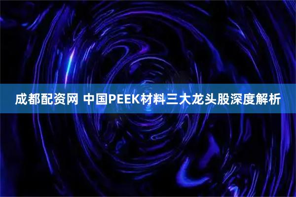 成都配资网 中国PEEK材料三大龙头股深度解析