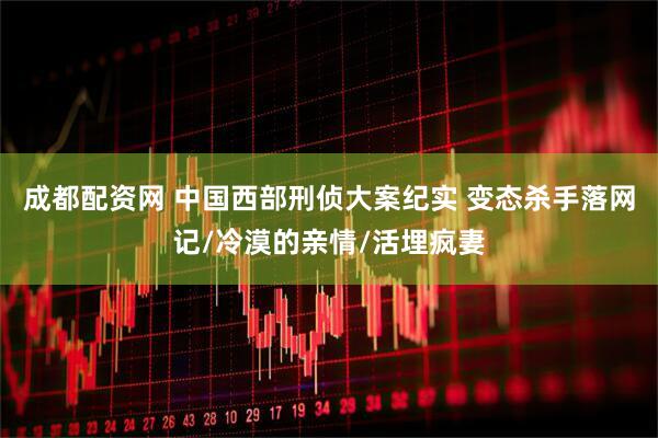 成都配资网 中国西部刑侦大案纪实 变态杀手落网记/冷漠的亲情/活埋疯妻