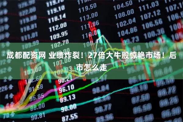 成都配资网 业绩炸裂！27倍大牛股惊艳市场！后市怎么走