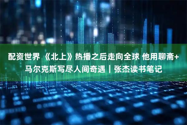 配资世界 《北上》热播之后走向全球 他用聊斋+马尔克斯写尽人间奇遇｜张杰读书笔记