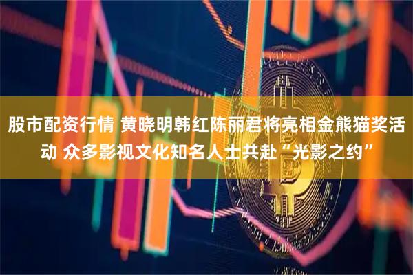 股市配资行情 黄晓明韩红陈丽君将亮相金熊猫奖活动 众多影视文化知名人士共赴“光影之约”