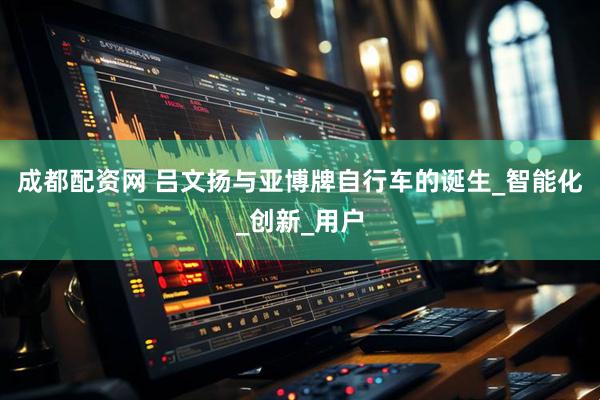 成都配资网 吕文扬与亚博牌自行车的诞生_智能化_创新_用户