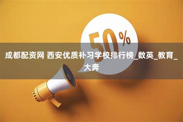 成都配资网 西安优质补习学校排行榜_数英_教育_大奔