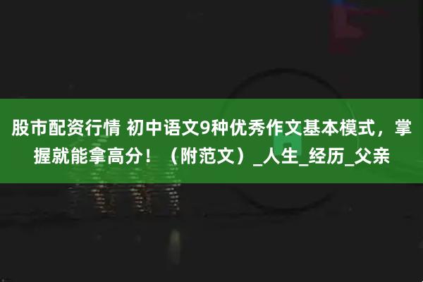 股市配资行情 初中语文9种优秀作文基本模式，掌握就能拿高分！（附范文）_人生_经历_父亲