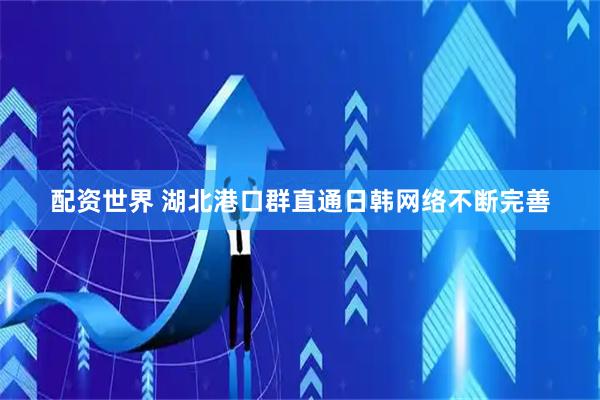 配资世界 湖北港口群直通日韩网络不断完善
