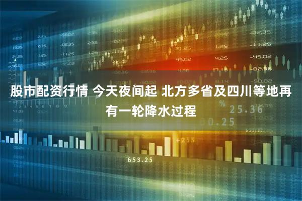 股市配资行情 今天夜间起 北方多省及四川等地再有一轮降水过程