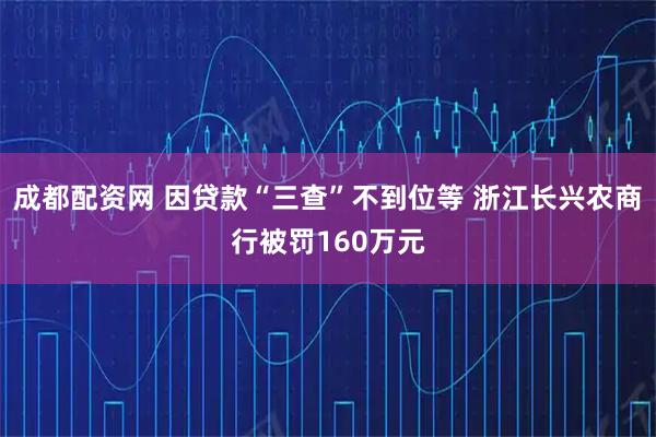 成都配资网 因贷款“三查”不到位等 浙江长兴农商行被罚160万元