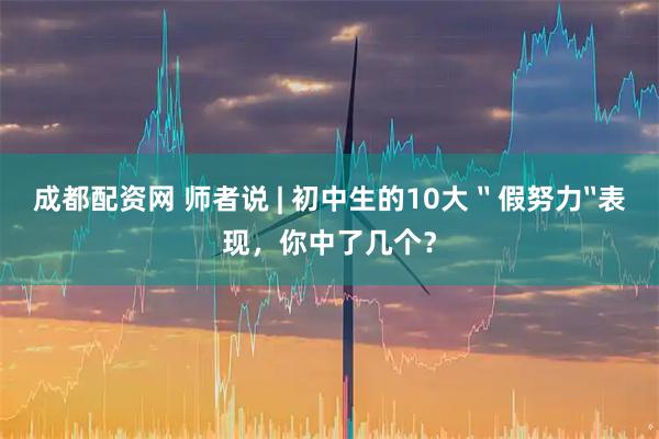 成都配资网 师者说 | 初中生的10大〝假努力〞表现，你中了几个？
