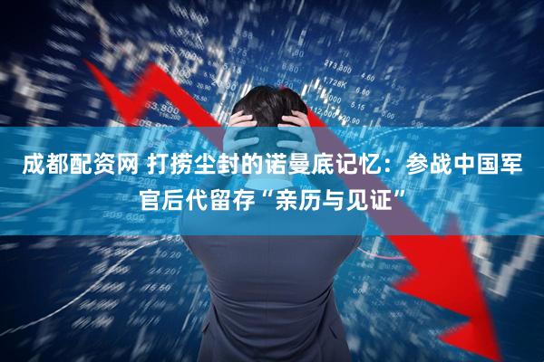 成都配资网 打捞尘封的诺曼底记忆：参战中国军官后代留存“亲历与见证”