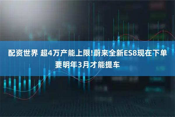 配资世界 超4万产能上限!蔚来全新ES8现在下单要明年3月才能提车
