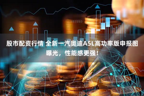 股市配资行情 全新一汽奥迪A5L高功率版申报图曝光，性能感更强！