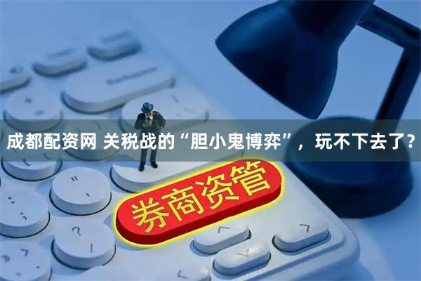 成都配资网 关税战的“胆小鬼博弈”,玩不下去了?