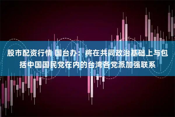 股市配资行情 国台办:将在共同政治基础上与包括中国国民党在内的台湾各党派加强联系