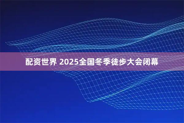 配资世界 2025全国冬季徒步大会闭幕
