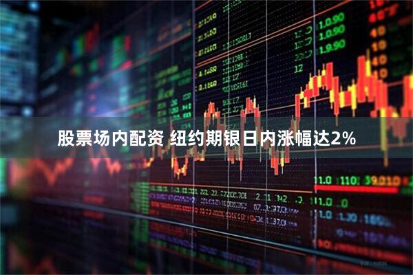 股票场内配资 纽约期银日内涨幅达2%