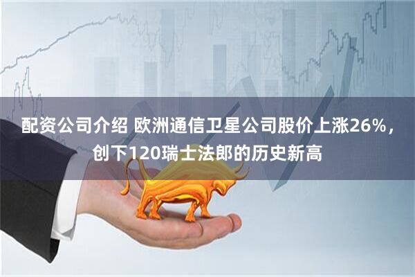 配资公司介绍 欧洲通信卫星公司股价上涨26%，创下120瑞士法郎的历史新高