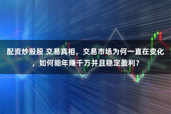 配资炒股股 交易真相,交易市场为何一直在变化,如何能年赚千万并且稳定盈利?