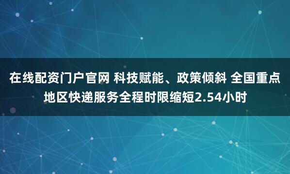 在线配资门户官网 科技赋能、政策倾斜 全国重点地区快递服务全程时限缩短2.54小时