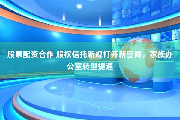 股票配资合作 股权信托新规打开新空间，家族办公室转型提速