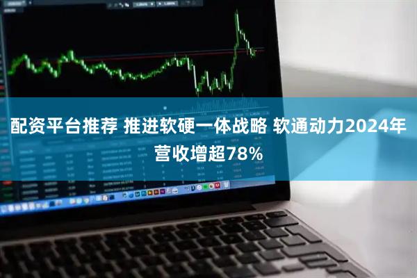 配资平台推荐 推进软硬一体战略 软通动力2024年营收增超78%