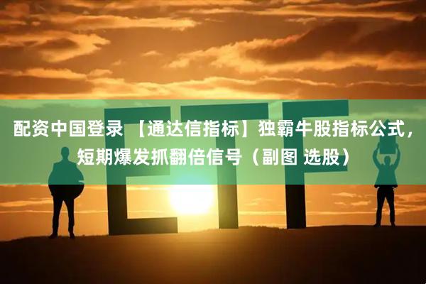 配资中国登录 【通达信指标】独霸牛股指标公式，短期爆发抓翻倍信号（副图 选股）
