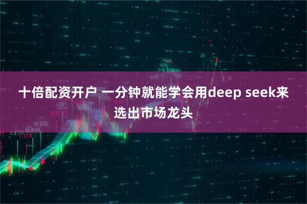 十倍配资开户 一分钟就能学会用deep seek来选出市场龙头