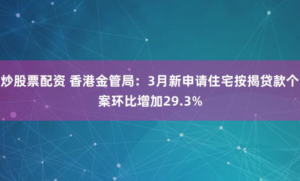 炒股票配资 香港金管局：3月新申请住宅按揭贷款个案环比增加29.3%