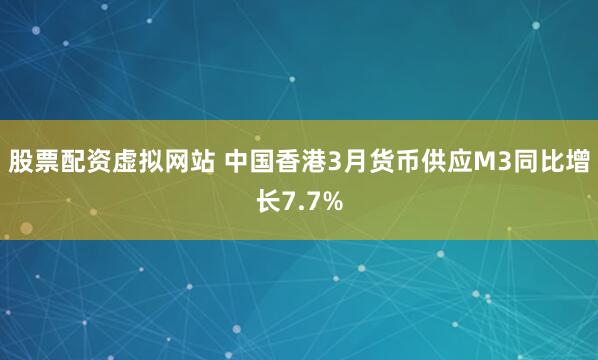 股票配资虚拟网站 中国香港3月货币供应M3同比增长7.7%