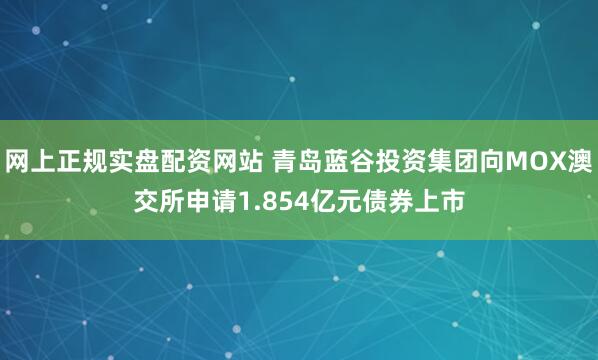 网上正规实盘配资网站 青岛蓝谷投资集团向MOX澳交所申请1.854亿元债券上市