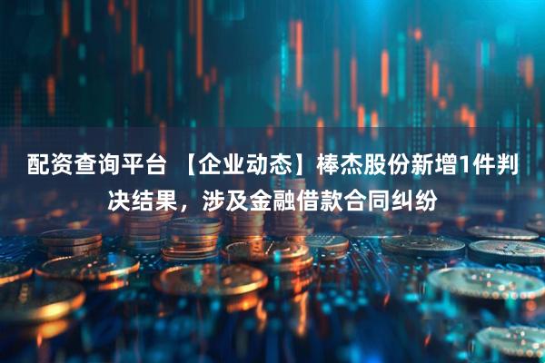 配资查询平台 【企业动态】棒杰股份新增1件判决结果，涉及金融借款合同纠纷