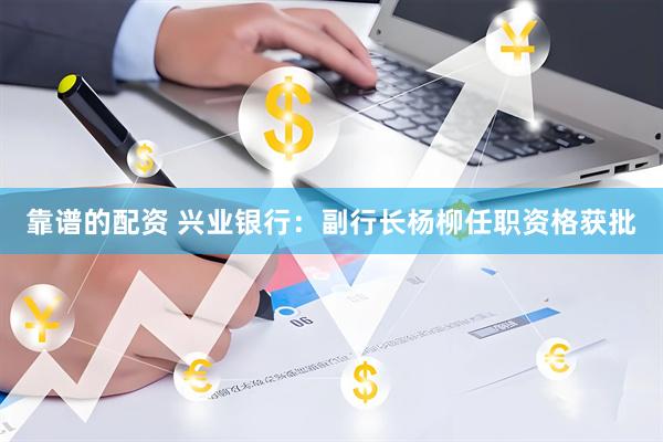靠谱的配资 兴业银行：副行长杨柳任职资格获批