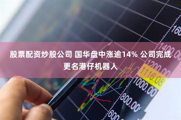 股票配资炒股公司 国华盘中涨逾14% 公司完成更名港仔机器人