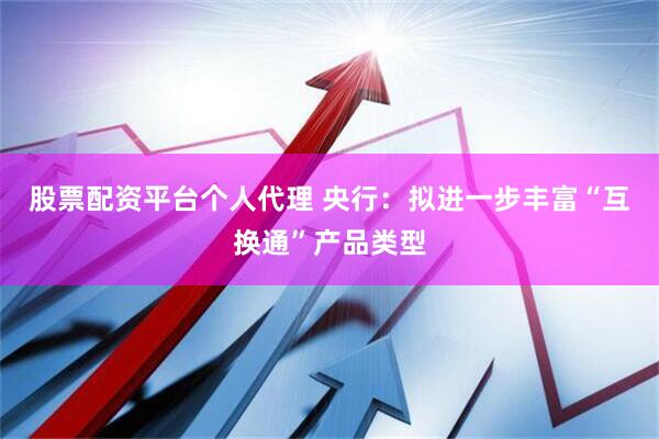 股票配资平台个人代理 央行：拟进一步丰富“互换通”产品类型