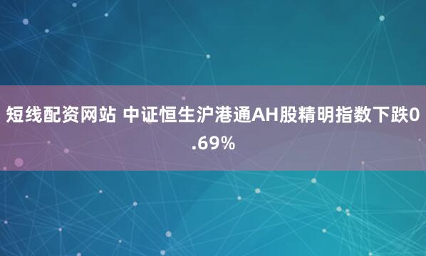 短线配资网站 中证恒生沪港通AH股精明指数下跌0.69%