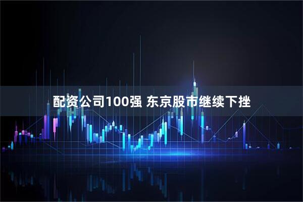配资公司100强 东京股市继续下挫