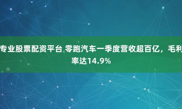 专业股票配资平台 零跑汽车一季度营收超百亿，毛利率达14.9%