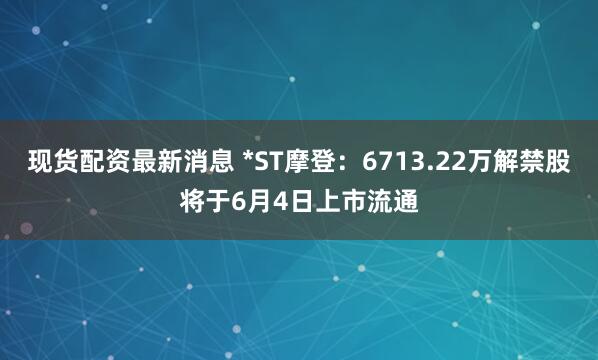 现货配资最新消息 *ST摩登：6713.22万解禁股将于6月4日上市流通