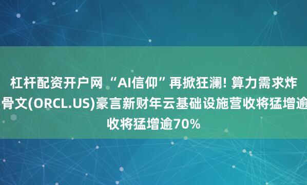 杠杆配资开户网 “AI信仰”再掀狂澜! 算力需求炸裂 甲骨文(ORCL.US)豪言新财年云基础设施营收将猛增逾70%