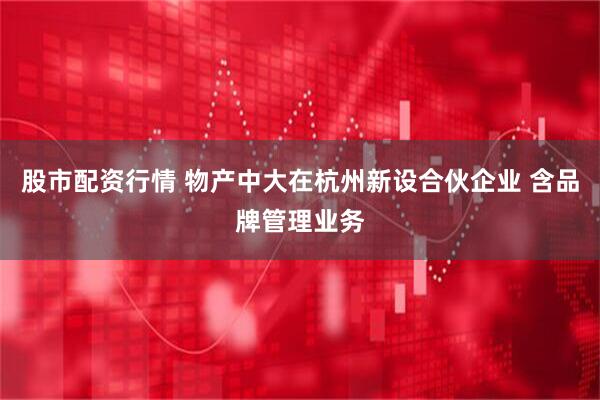 股市配资行情 物产中大在杭州新设合伙企业 含品牌管理业务