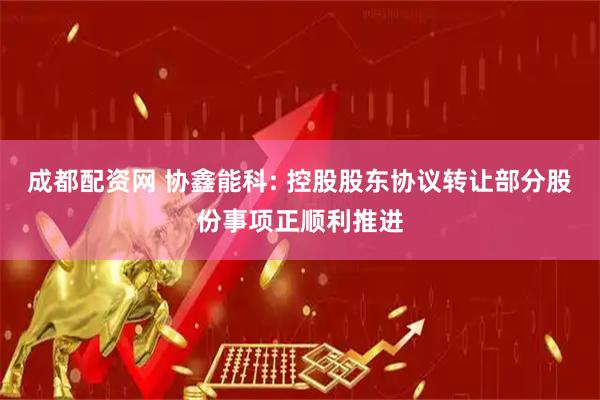成都配资网 协鑫能科: 控股股东协议转让部分股份事项正顺利推进