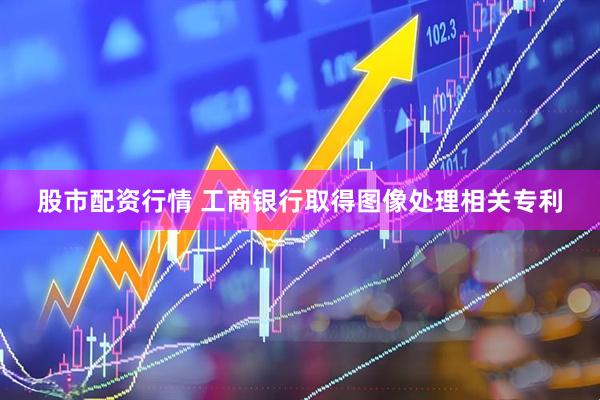 股市配资行情 工商银行取得图像处理相关专利