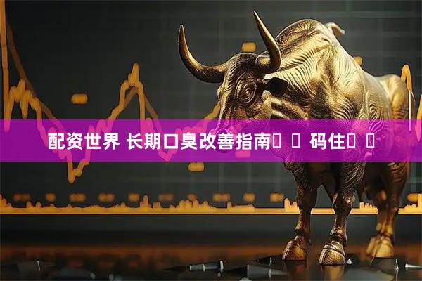 配资世界 长期口臭改善指南❗️码住✊️