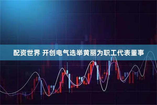 配资世界 开创电气选举黄丽为职工代表董事