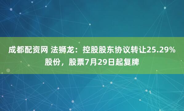 成都配资网 法狮龙：控股股东协议转让25.29%股份，股票7月29日起复牌