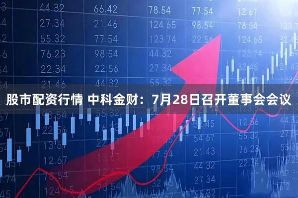 股市配资行情 中科金财：7月28日召开董事会会议