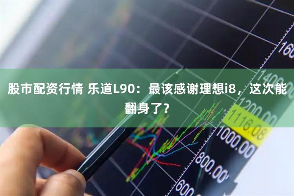 股市配资行情 乐道L90：最该感谢理想i8，这次能翻身了？