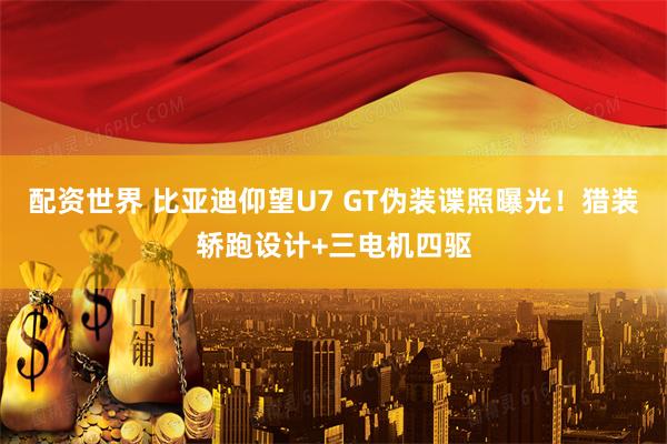 配资世界 比亚迪仰望U7 GT伪装谍照曝光！猎装轿跑设计+三电机四驱